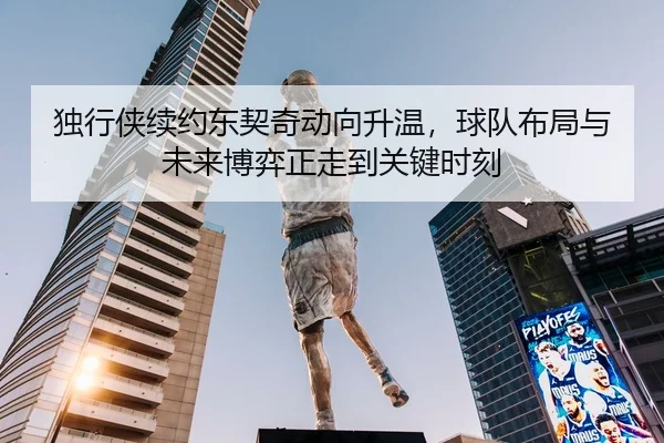 独行侠续约东契奇动向升温，球队布局与未来博弈正走到关键时刻